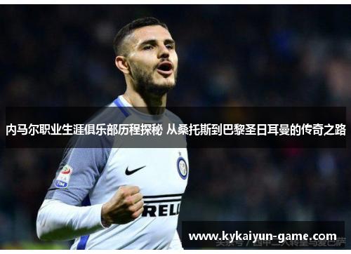 内马尔职业生涯俱乐部历程探秘 从桑托斯到巴黎圣日耳曼的传奇之路