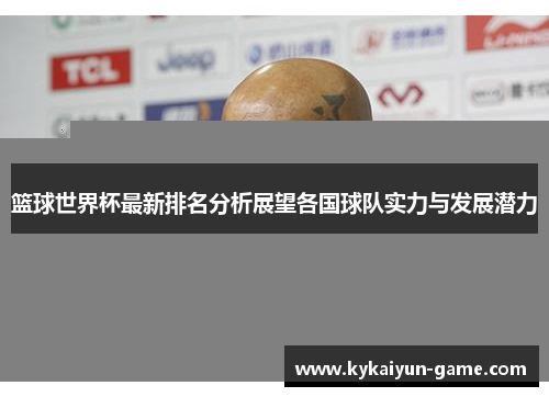 篮球世界杯最新排名分析展望各国球队实力与发展潜力