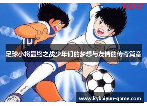 足球小将最终之战少年们的梦想与友情的传奇篇章