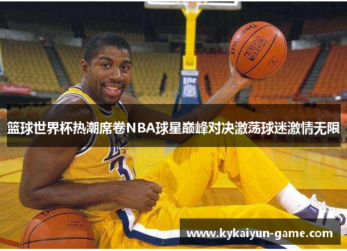 篮球世界杯热潮席卷NBA球星巅峰对决激荡球迷激情无限