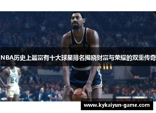 NBA历史上最富有十大球星排名揭晓财富与荣耀的双重传奇