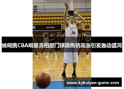 姚明携CBA明星亮相厦门球迷热情高涨引发轰动盛况