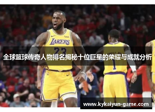 全球篮球传奇人物排名揭秘十位巨星的荣耀与成就分析