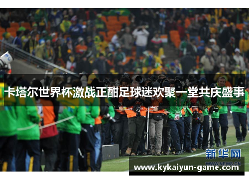 卡塔尔世界杯激战正酣足球迷欢聚一堂共庆盛事