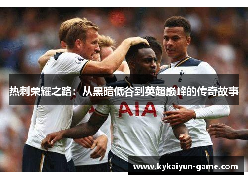 热刺荣耀之路：从黑暗低谷到英超巅峰的传奇故事