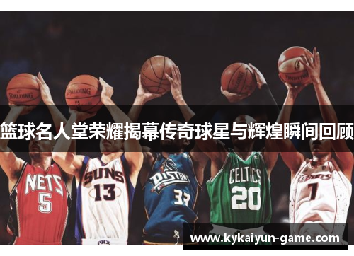 篮球名人堂荣耀揭幕传奇球星与辉煌瞬间回顾