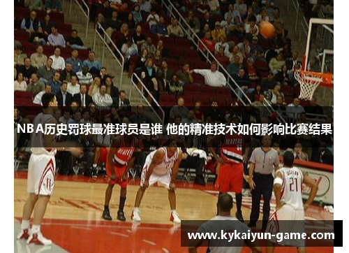 NBA历史罚球最准球员是谁 他的精准技术如何影响比赛结果