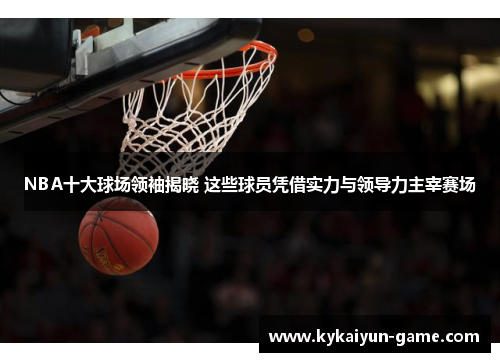 NBA十大球场领袖揭晓 这些球员凭借实力与领导力主宰赛场