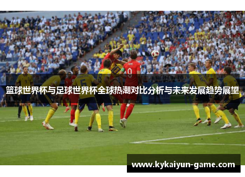 篮球世界杯与足球世界杯全球热潮对比分析与未来发展趋势展望