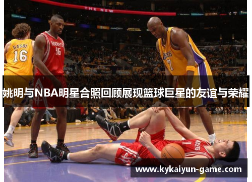姚明与NBA明星合照回顾展现篮球巨星的友谊与荣耀