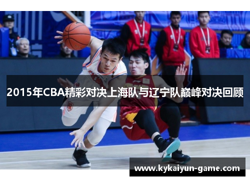 2015年CBA精彩对决上海队与辽宁队巅峰对决回顾