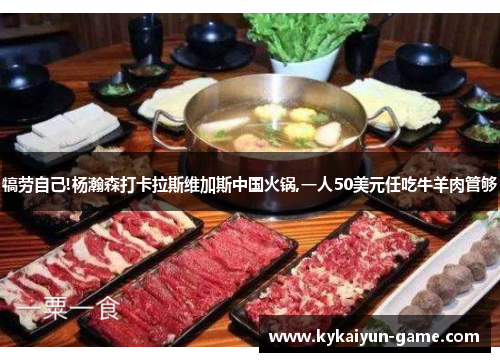 犒劳自己!杨瀚森打卡拉斯维加斯中国火锅,一人50美元任吃牛羊肉管够