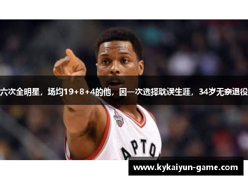 六次全明星，场均19+8+4的他，因一次选择耽误生涯，34岁无奈退役