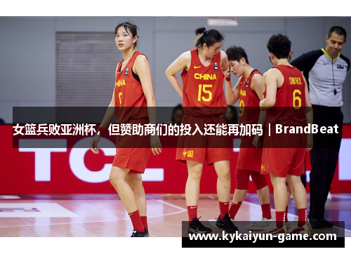 女篮兵败亚洲杯，但赞助商们的投入还能再加码｜BrandBeat