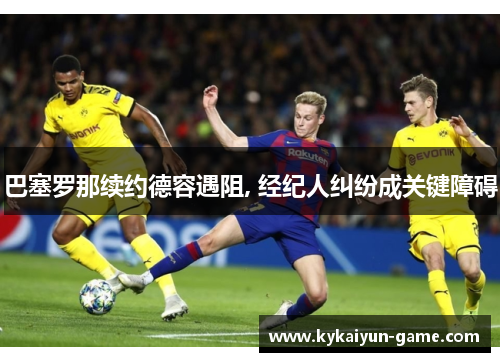 巴塞罗那续约德容遇阻, 经纪人纠纷成关键障碍