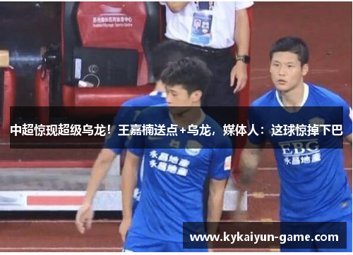 中超惊现超级乌龙！王嘉楠送点+乌龙，媒体人：这球惊掉下巴
