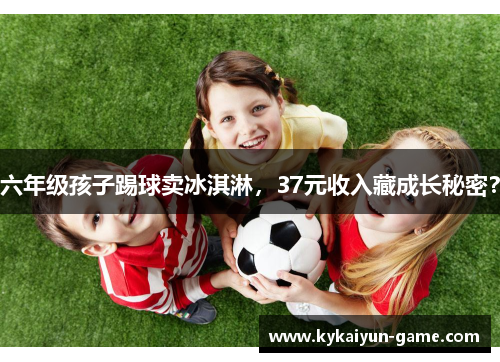 六年级孩子踢球卖冰淇淋，37元收入藏成长秘密？