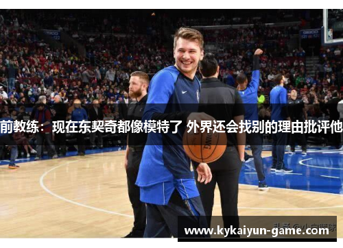 前教练：现在东契奇都像模特了 外界还会找别的理由批评他