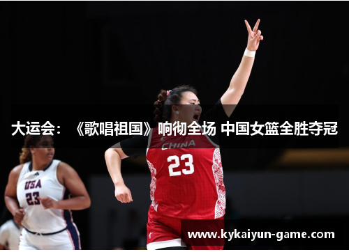 大运会：《歌唱祖国》响彻全场 中国女篮全胜夺冠