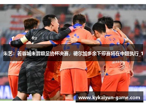 朱艺：若蓉城未晋级足协杯决赛，德尔加多余下停赛将在中超执行_1