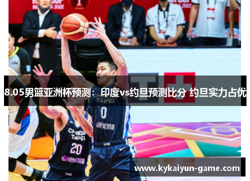 8.05男篮亚洲杯预测：印度vs约旦预测比分 约旦实力占优