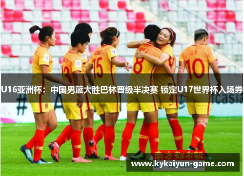 U16亚洲杯：中国男篮大胜巴林晋级半决赛 锁定U17世界杯入场券